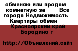 обменяю или продам 2-комнатную за 600 - Все города Недвижимость » Квартиры обмен   . Красноярский край,Бородино г.